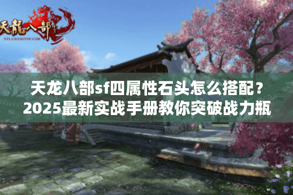 天龙八部sf四属性石头怎么搭配？2025最新实战手册教你突破战力瓶颈