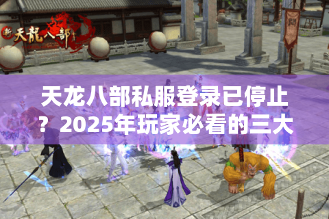 天龙八部私服登录已停止?2025年玩家必看的三大替代方案 天龙八部私服登录已停止?2025年玩家必看的三大替代方案