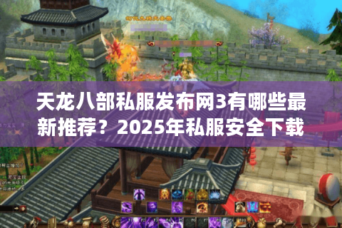 天龙八部私服发布网3有哪些最新推荐？2025年私服安全下载攻略