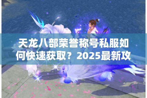 天龙八部荣誉称号私服如何快速获取?2025最新攻略全解析 天龙八部荣誉称号私服如何快速获取?2025最新攻略全解析