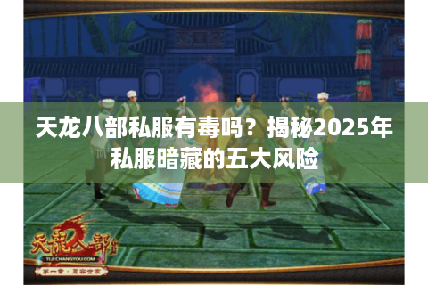 天龙八部私服有毒吗?揭秘2025年私服暗藏的五大风险 天龙八部私服有毒吗?揭秘2025年私服暗藏的五大风险