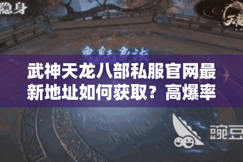 武神天龙八部私服官网最新地址如何获取?高爆率版本下载攻略 武神天龙八部私服官网最新地址如何获取?高爆率版本下载攻略