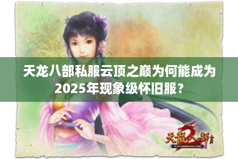 天龙八部私服云顶之巅为何能成为2025年现象级怀旧服? 天龙八部私服云顶之巅为何能成为2025年现象级怀旧服?