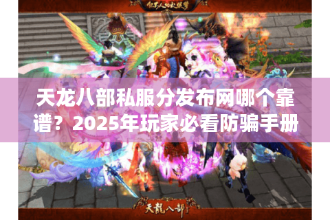 天龙八部私服分发布网哪个靠谱？2025年玩家必看防骗手册