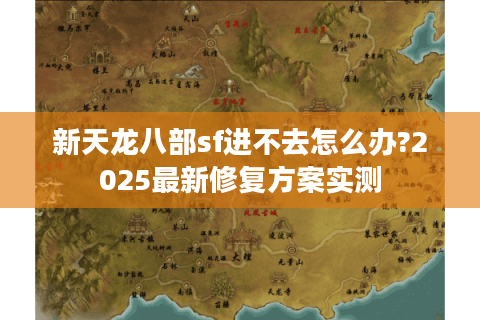 新天龙八部sf进不去怎么办?2025最新修复方案实测 新天龙八部sf进不去怎么办?2025最新修复方案实测