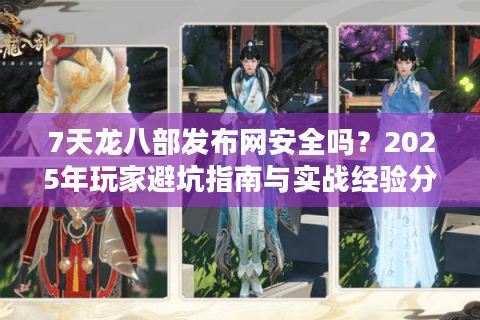 7天龙八部发布网安全吗？2025年玩家避坑指南与实战经验分享