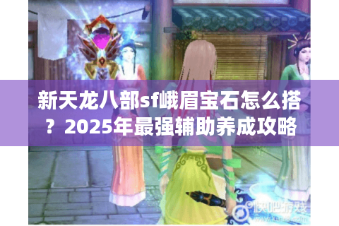 新天龙八部sf峨眉宝石怎么搭？2025年最强辅助养成攻略