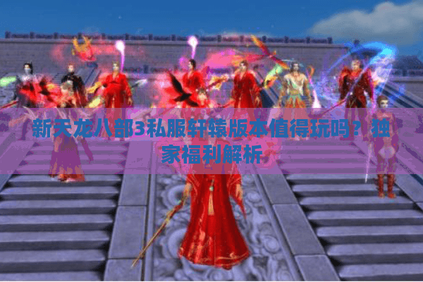 新天龙八部3私服轩辕版本值得玩吗？独家福利解析