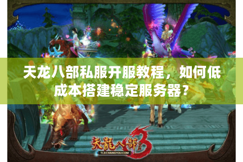 天龙八部私服开服教程,如何低成本搭建稳定服务器? 天龙八部私服开服教程,如何低成本搭建稳定服务器?