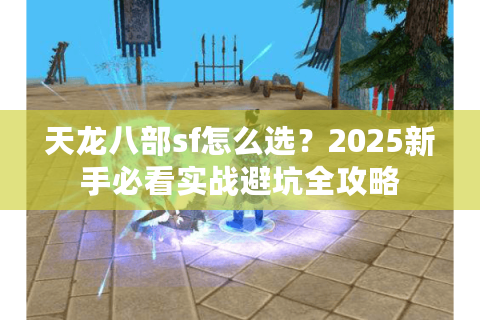 天龙八部sf怎么选?2025新手必看实战避坑全攻略 天龙八部sf怎么选?2025新手必看实战避坑全攻略
