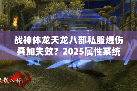 战神体龙天龙八部私服爆伤叠加失效?2025属性系统深度拆解 战神体龙天龙八部私服爆伤叠加失效?2025属性系统深度拆解