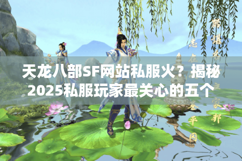 天龙八部SF网站私服火?揭秘2025私服玩家最关心的五个真相 天龙八部SF网站私服火?揭秘2025私服玩家最关心的五个真相