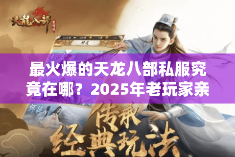 最火爆的天龙八部私服究竟在哪?2025年老玩家亲测三大避坑指南 最火爆的天龙八部私服究竟在哪?2025年老玩家亲测三大避坑指南