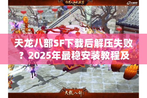 天龙八部SF下载后解压失败?2025年最稳安装教程及防封指南 天龙八部SF下载后解压失败?2025年最稳安装教程及防封指南