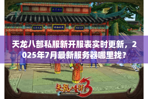 天龙八部私服新开服表实时更新，2025年7月最新服务器哪里找？