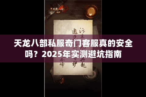 天龙八部私服奇门客服真的安全吗?2025年实测避坑指南 天龙八部私服奇门客服真的安全吗?2025年实测避坑指南