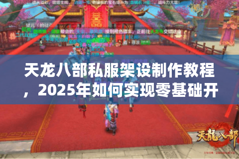 天龙八部私服架设制作教程,2025年如何实现零基础开服? 天龙八部私服架设制作教程,2025年如何实现零基础开服?