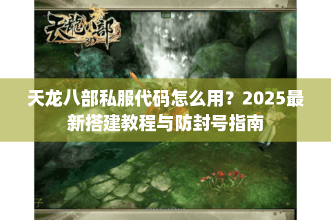 天龙八部私服代码怎么用?2025最新搭建教程与防封号指南 天龙八部私服代码怎么用?2025最新搭建教程与防封号指南