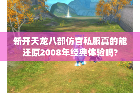 新开天龙八部仿官私服真的能还原2008年经典体验吗?
