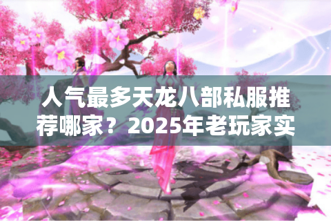 人气最多天龙八部私服推荐哪家?2025年老玩家实测榜单 人气最多天龙八部私服推荐哪家?2025年老玩家实测榜单
