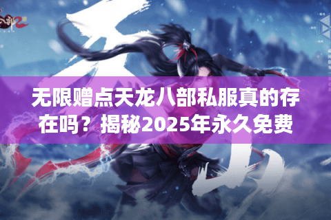 无限赠点天龙八部私服真的存在吗?揭秘2025年永久免费领元宝攻略 无限赠点天龙八部私服真的存在吗?揭秘2025年永久免费领元宝攻略