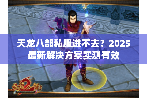 天龙八部私服进不去?2025最新解决方案实测有效 天龙八部私服进不去?2025最新解决方案实测有效