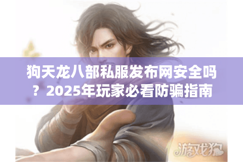 狗天龙八部私服发布网安全吗?2025年玩家必看防骗指南 狗天龙八部私服发布网安全吗?2025年玩家必看防骗指南