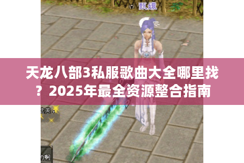 天龙八部3私服歌曲大全哪里找?2025年最全资源整合指南 天龙八部3私服歌曲大全哪里找?2025年最全资源整合指南