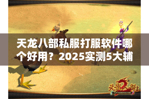 天龙八部私服打服软件哪个好用?2025实测5大辅助工具避坑指南 天龙八部私服打服软件哪个好用?2025实测5大辅助工具避坑指南