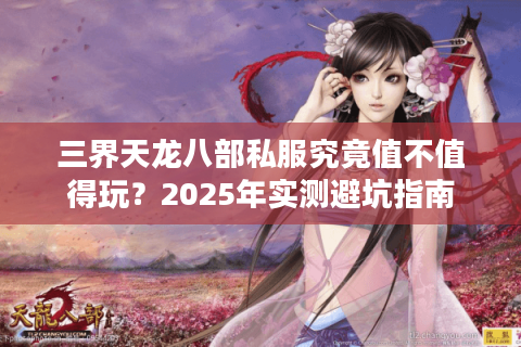 三界天龙八部私服究竟值不值得玩?2025年实测避坑指南 三界天龙八部私服究竟值不值得玩?2025年实测避坑指南