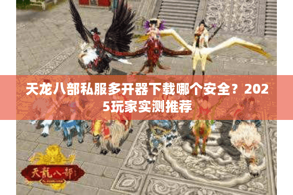 天龙八部私服多开器下载哪个安全?2025玩家实测推荐 天龙八部私服多开器下载哪个安全?2025玩家实测推荐