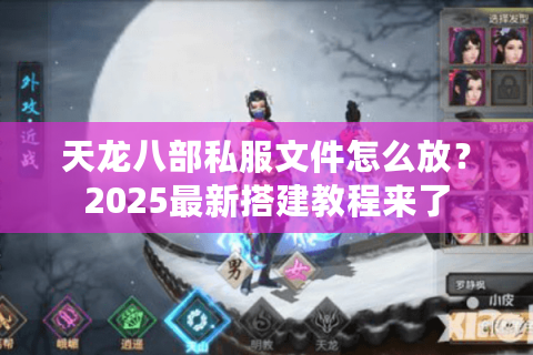 天龙八部私服文件怎么放?2025最新搭建教程来了 天龙八部私服文件怎么放?2025最新搭建教程来了