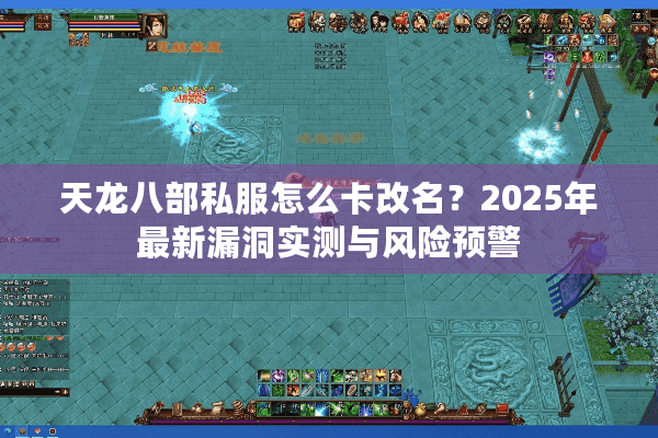 天龙八部私服怎么卡改名?2025年最新漏洞实测与风险预警 天龙八部私服怎么卡改名?2025年最新漏洞实测与风险预警