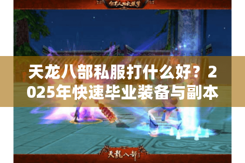 天龙八部私服打什么好?2025年快速毕业装备与副本收益对比 天龙八部私服打什么好?2025年快速毕业装备与副本收益对比