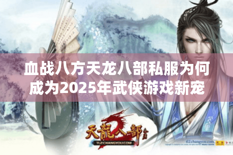 血战八方天龙八部私服为何成为2025年武侠游戏新宠? 血战八方天龙八部私服为何成为2025年武侠游戏新宠?