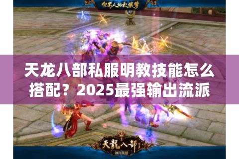 天龙八部私服明教技能怎么搭配?2025最强输出流派实战教学 天龙八部私服明教技能怎么搭配?2025最强输出流派实战教学