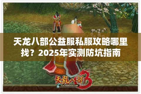 天龙八部公益服私服攻略哪里找?2025年实测防坑指南 天龙八部公益服私服攻略哪里找?2025年实测防坑指南