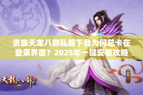 贵族天龙八部私服下载为何总卡在登录界面?2025年一键安装攻略公开 贵族天龙八部私服下载为何总卡在登录界面?2025年一键安装攻略公开