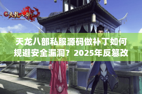 天龙八部私服源码做补丁如何规避安全漏洞？2025年反篡改技术解析