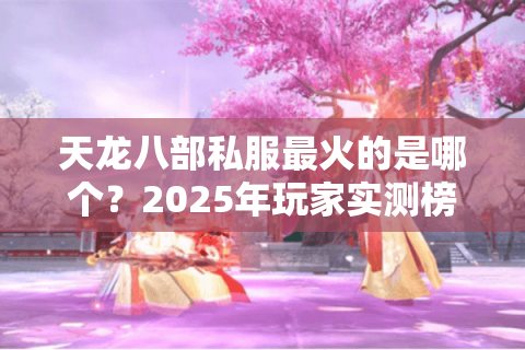 天龙八部私服最火的是哪个?2025年玩家实测榜单大揭秘 天龙八部私服最火的是哪个?2025年玩家实测榜单大揭秘