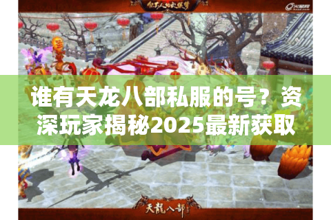 谁有天龙八部私服的号?资深玩家揭秘2025最新获取方式与避坑指南 谁有天龙八部私服的号?资深玩家揭秘2025最新获取方式与避坑指南