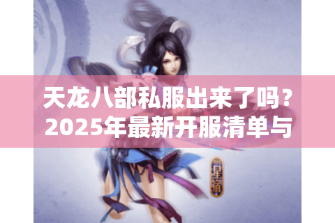 天龙八部私服出来了吗?2025年最新开服清单与避坑指南 天龙八部私服出来了吗?2025年最新开服清单与避坑指南