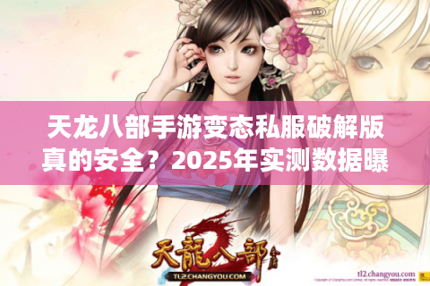 天龙八部手游变态私服破解版真的安全?2025年实测数据曝光 天龙八部手游变态私服破解版真的安全?2025年实测数据曝光