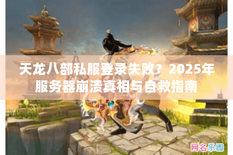 天龙八部私服登录失败?2025年服务器崩溃真相与自救指南 天龙八部私服登录失败?2025年服务器崩溃真相与自救指南