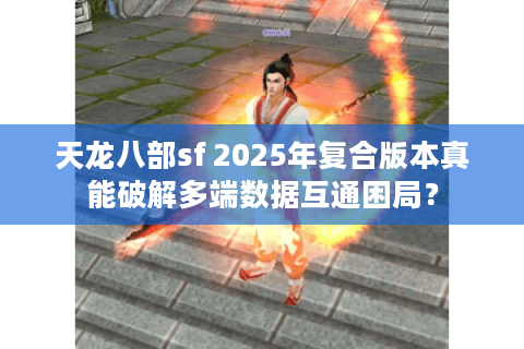 天龙八部sf 2025年复合版本真能破解多端数据互通困局? 天龙八部sf 2025年复合版本真能破解多端数据互通困局?