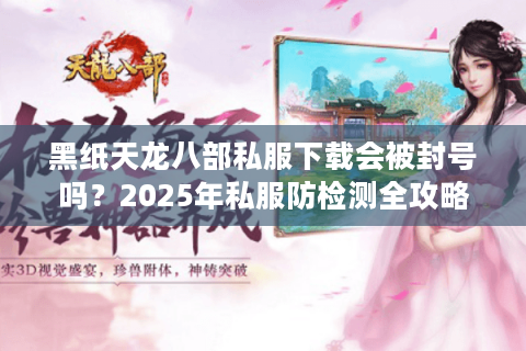 黑纸天龙八部私服下载会被封号吗?2025年私服防检测全攻略 黑纸天龙八部私服下载会被封号吗?2025年私服防检测全攻略