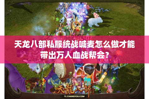 天龙八部私服统战喊麦怎么做才能带出万人血战帮会? 天龙八部私服统战喊麦怎么做才能带出万人血战帮会?