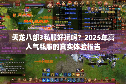 天龙八部3私服好玩吗?2025年高人气私服的真实体验报告 天龙八部3私服好玩吗?2025年高人气私服的真实体验报告