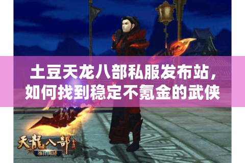 土豆天龙八部私服发布站，如何找到稳定不氪金的武侠私服？
