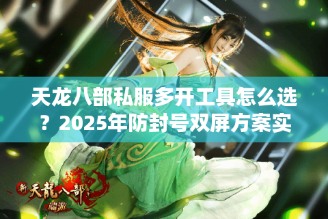 天龙八部私服多开工具怎么选?2025年防封号双屏方案实测 天龙八部私服多开工具怎么选?2025年防封号双屏方案实测